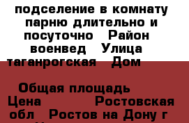 подселение в комнату парню длительно и посуточно › Район ­ военвед › Улица ­ таганрогская › Дом ­ 139 › Общая площадь ­ 18 › Цена ­ 5 000 - Ростовская обл., Ростов-на-Дону г. Недвижимость » Квартиры продажа   . Ростовская обл.,Ростов-на-Дону г.